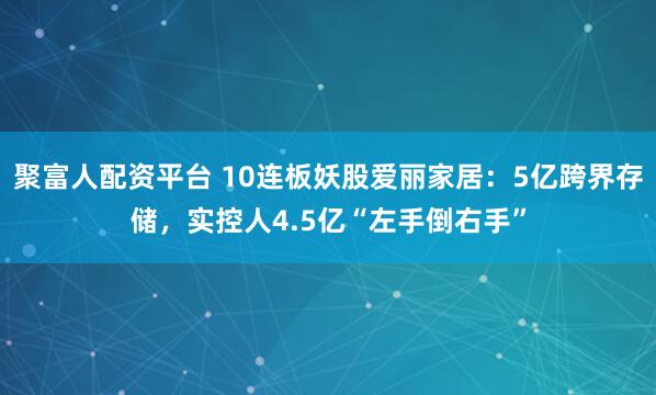 聚富人配资平台 10连板妖股爱丽家居：5亿跨界存储，实控人4.5亿“左手倒右手”