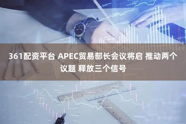 361配资平台 APEC贸易部长会议将启 推动两个议题 释放三个信号