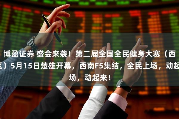 博盈证券 盛会来袭！第二届全国全民健身大赛（西南区）5月15日楚雄开幕，西南F5集结，全民上场，动起来！