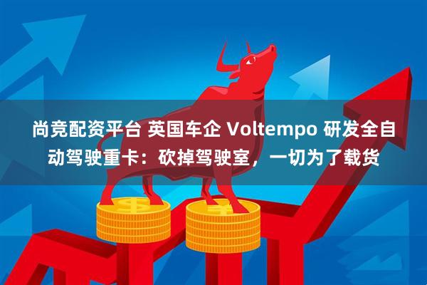 尚竞配资平台 英国车企 Voltempo 研发全自动驾驶重卡：砍掉驾驶室，一切为了载货